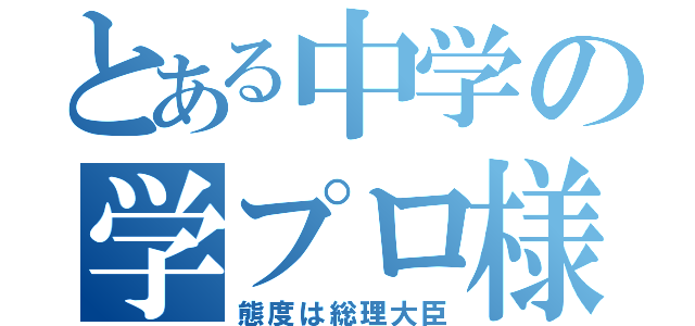 とある中学の学プロ様（態度は総理大臣）