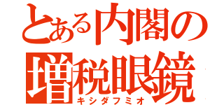 とある内閣の増税眼鏡（キシダフミオ）