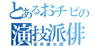 とあるおチビの演技派俳優（安井謙太郎）