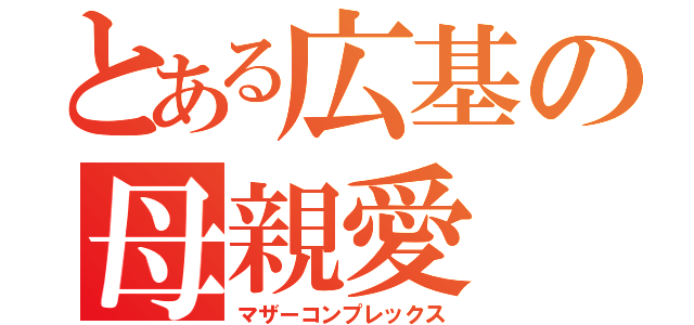 とある広基の母親愛（マザーコンプレックス）