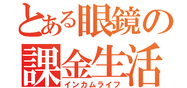 とある眼鏡の課金生活（インカムライフ）