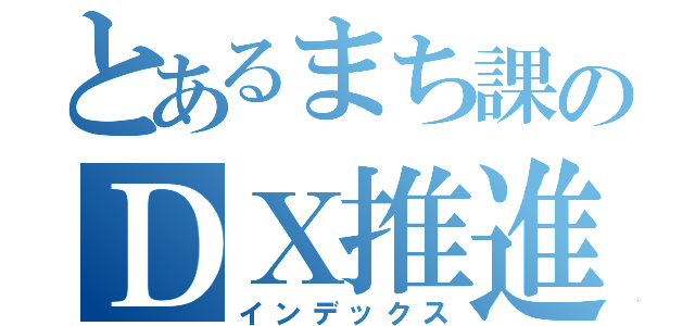 とあるまち課のＤＸ推進（インデックス）