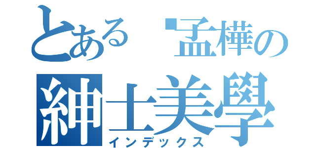 とある吳孟樺の紳士美學（インデックス）