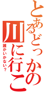 とあるどっかの川に行こー（誰かいかない？）