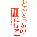 とあるどっかの川に行こー（誰かいかない？）