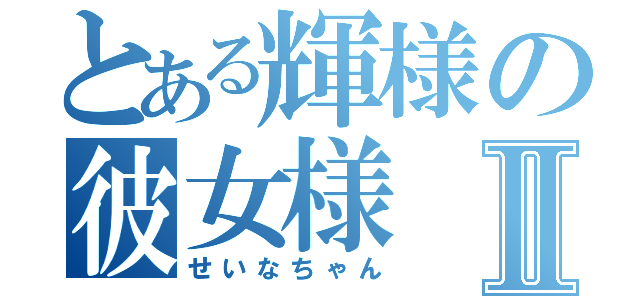 とある輝様の彼女様Ⅱ（せいなちゃん）