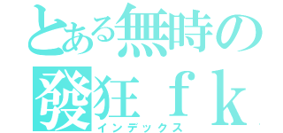 とある無時の發狂ｆｋ（インデックス）