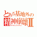 とある基地外の精神崩壊Ⅱ（ヌベヂョンヌゾヂョン）