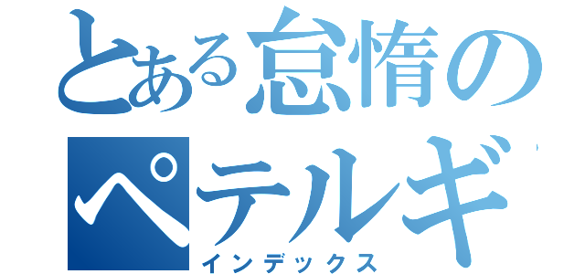 とある怠惰のペテルギウスロマネコンティ（インデックス）