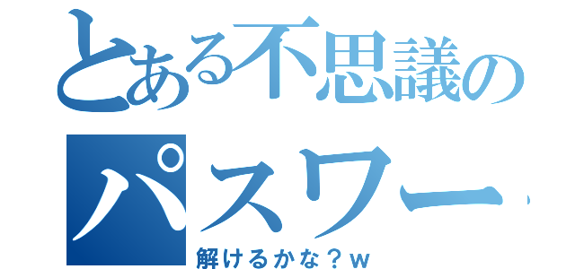 とある不思議のパスワード（解けるかな？ｗ）