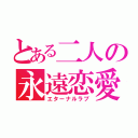 とある二人の永遠恋愛（エターナルラブ）