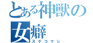 とある神獣の女癖（スケコマシ）