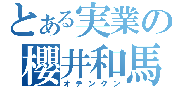 とある実業の櫻井和馬（オデンクン）