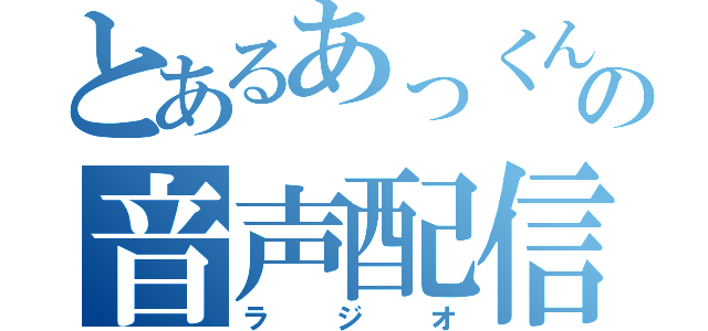 とあるあっくんの音声配信（ラジオ）