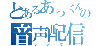 とあるあっくんの音声配信（ラジオ）