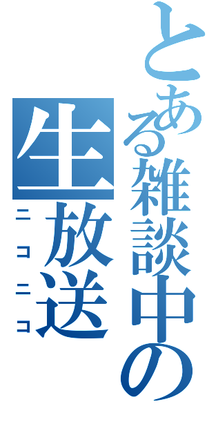 とある雑談中の生放送（ニコニコ）