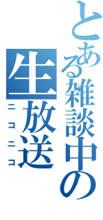 とある雑談中の生放送（ニコニコ）