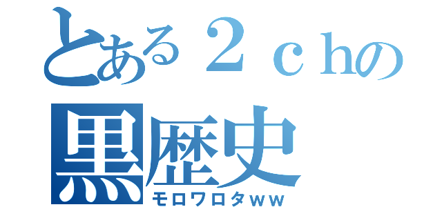 とある２ｃｈの黒歴史（モロワロタｗｗ）