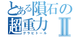 とある隕石の超重力Ⅱ（グラビトール）