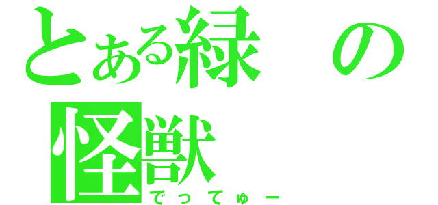 とある緑の怪獣（でってゅー）