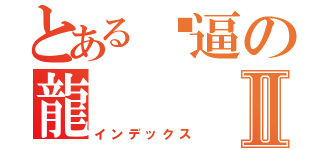 とある傻逼の龍Ⅱ（インデックス）