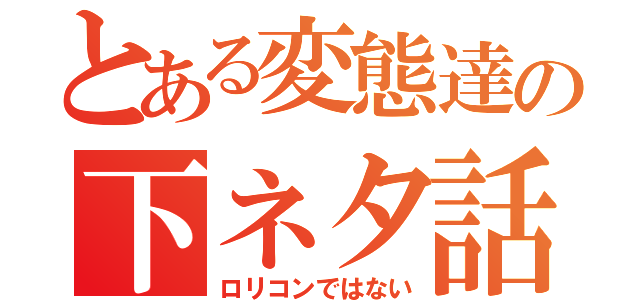 とある変態達の下ネタ話（ロリコンではない）