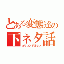 とある変態達の下ネタ話（ロリコンではない）