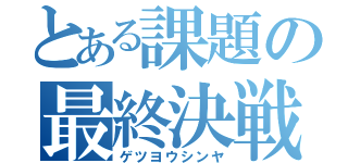 とある課題の最終決戦（ゲツヨウシンヤ）