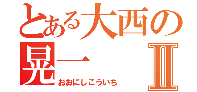 とある大西の晃一Ⅱ（おおにしこういち）