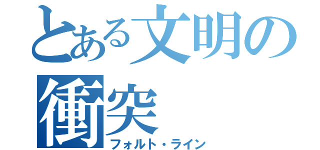 とある文明の衝突（フォルト・ライン）