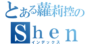 とある蘿莉控のＳｈｅｎｚａｉ Ｗｅｉｓｈｅｎ（インデックス）