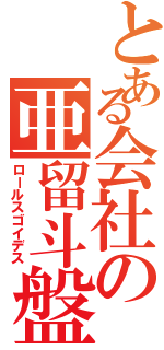 とある会社の亜留斗盤（ロールスゴイデス）