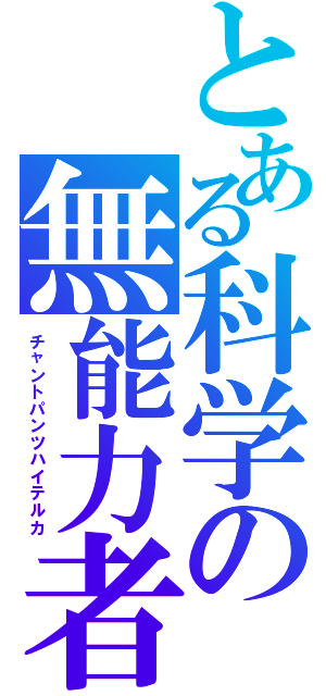 とある科学の無能力者（チャントパンツハイテルカ）