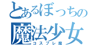とあるぼっちの魔法少女（コスプレ魔）