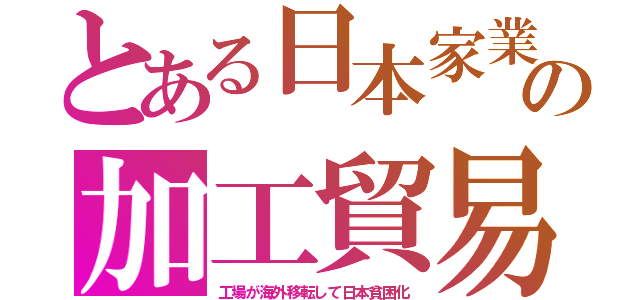 とある日本家業の加工貿易（工場が海外移転して日本貧困化）
