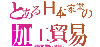 とある日本家業の加工貿易（工場が海外移転して日本貧困化）