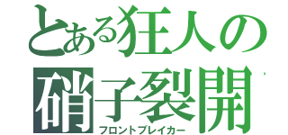 とある狂人の硝子裂開（フロントブレイカー）