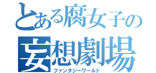 とある腐女子の妄想劇場（ファンタジーワールド）