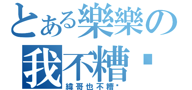 とある樂樂の我不糟糕（緯哥也不糟糕）