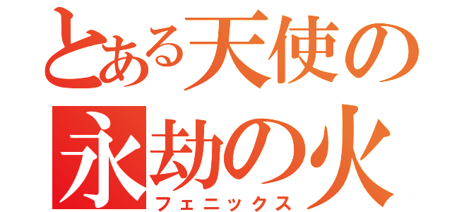 とある天使の永劫の火（フェニックス）