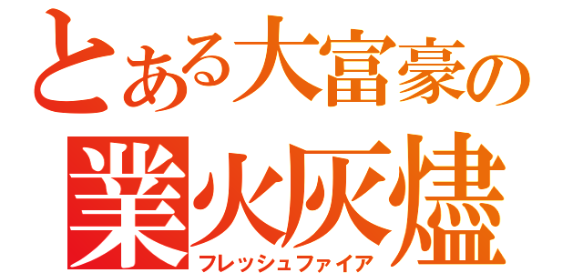 とある大富豪の業火灰燼（フレッシュファイア）