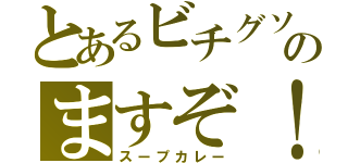 とあるビチグソのますぞ！（スープカレー）