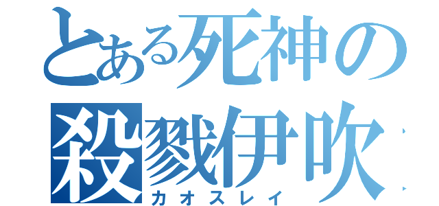 とある死神の殺戮伊吹（カオスレイ）