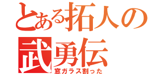 とある拓人の武勇伝（窓ガラス割った）