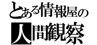 とある情報屋の人間観察（）