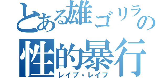 とある雄ゴリラの性的暴行（レイプ・レイプ）