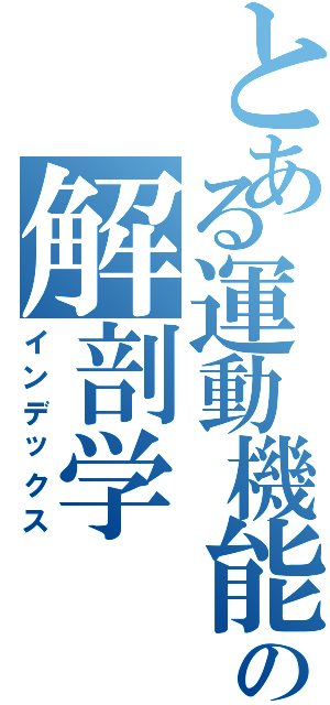 とある運動機能の解剖学（インデックス）