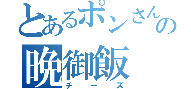 とあるポンさんの晩御飯（チーズ）