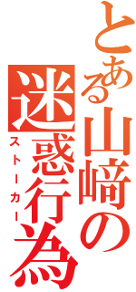 とある山﨑の迷惑行為（ストーカー）