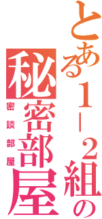 とある１－２組の秘密部屋（密談部屋）